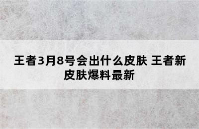 王者3月8号会出什么皮肤 王者新皮肤爆料最新